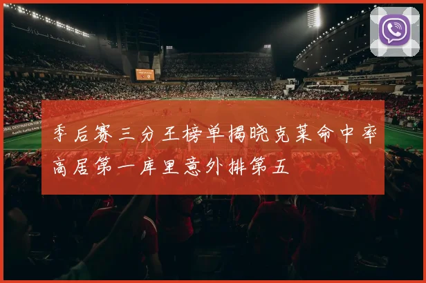 季后赛三分王榜单揭晓克莱命中率高居第一库里意外排第五