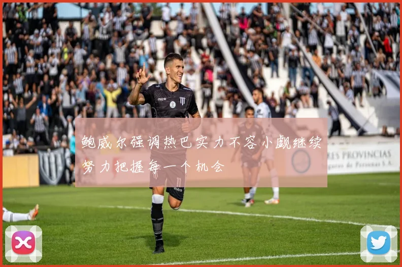鲍威尔强调热巴实力不容小觑继续努力把握每一个机会