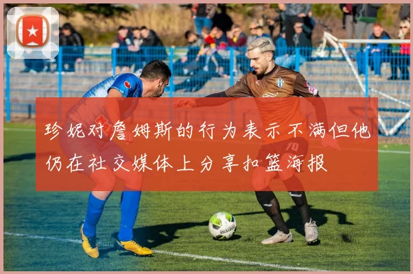 珍妮对詹姆斯的行为表示不满但他仍在社交媒体上分享扣篮海报