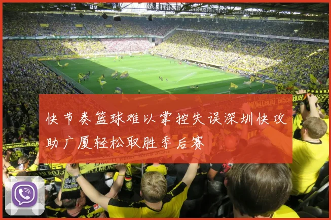 快节奏篮球难以掌控失误深圳快攻助广厦轻松取胜季后赛