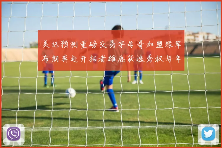 美记预测重磅交易字母哥加盟绿军布朗奔赴开拓者雄鹿获选秀权与年轻球员