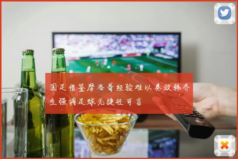 国足借鉴摩洛哥经验难以奏效韩乔生强调足球无捷径可言
