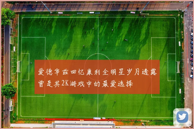 爱德华兹回忆康利全明星岁月透露曾是其2K游戏中的最爱选择