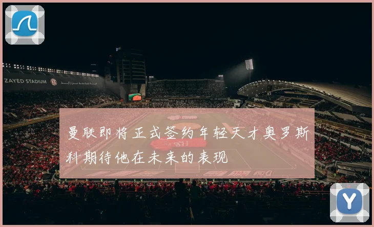 曼联即将正式签约年轻天才奥罗斯科期待他在未来的表现