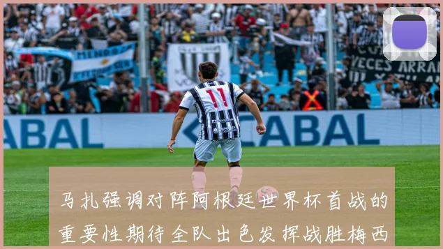 马扎强调对阵阿根廷世界杯首战的重要性期待全队出色发挥战胜梅西