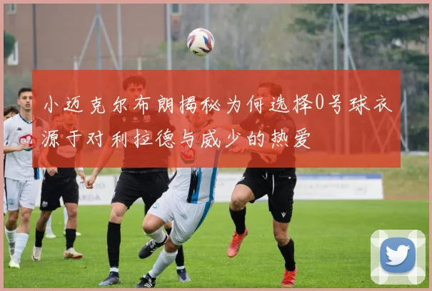 小迈克尔布朗揭秘为何选择0号球衣源于对利拉德与威少的热爱