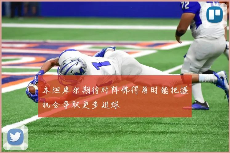 本坦库尔期待对阵佛得角时能把握机会争取更多进球