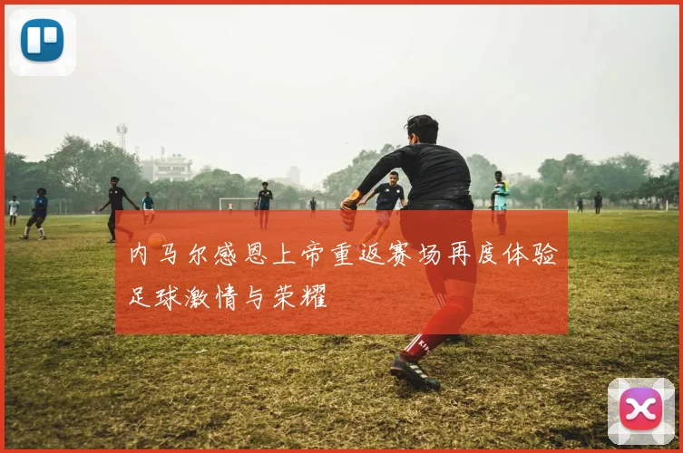 内马尔感恩上帝重返赛场再度体验足球激情与荣耀