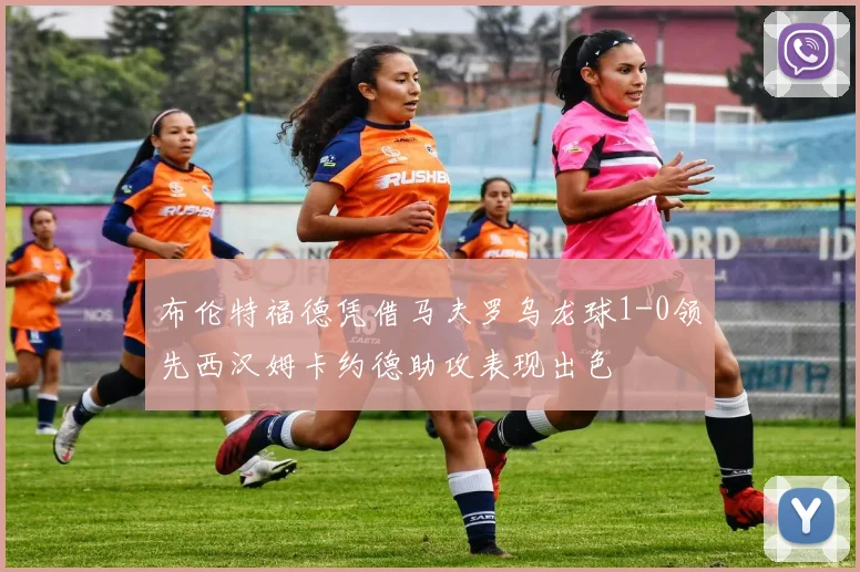 布伦特福德凭借马夫罗乌龙球1-0领先西汉姆卡约德助攻表现出色