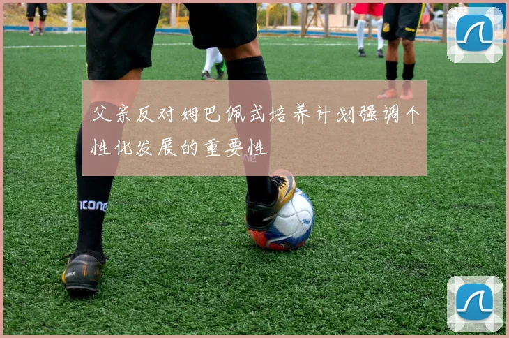 父亲反对姆巴佩式培养计划强调个性化发展的重要性