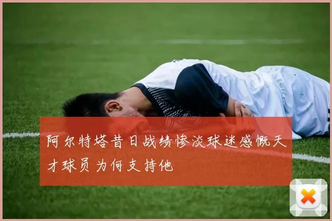 阿尔特塔昔日战绩惨淡球迷感慨天才球员为何支持他