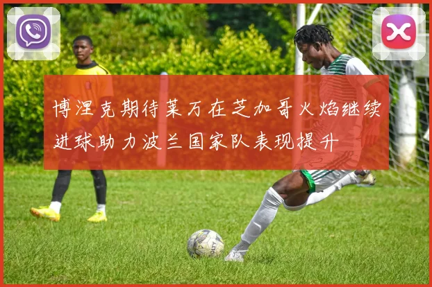 博涅克期待莱万在芝加哥火焰继续进球助力波兰国家队表现提升