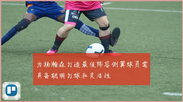为杨瀚森打造最佳阵容侧翼球员需具备聪明打球和灵活性