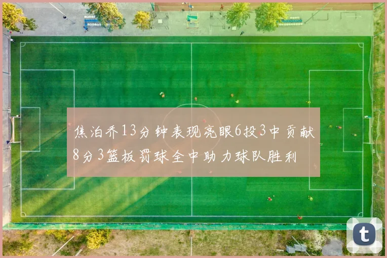 焦泊乔13分钟表现亮眼6投3中贡献8分3篮板罚球全中助力球队胜利