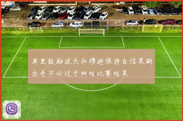 库里鼓励波杰和穆迪保持自信果断出手不必过于纠结比赛结果