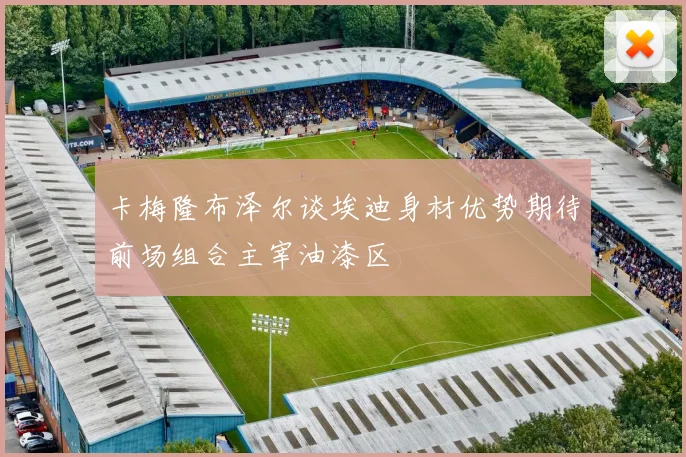 卡梅隆布泽尔谈埃迪身材优势期待前场组合主宰油漆区