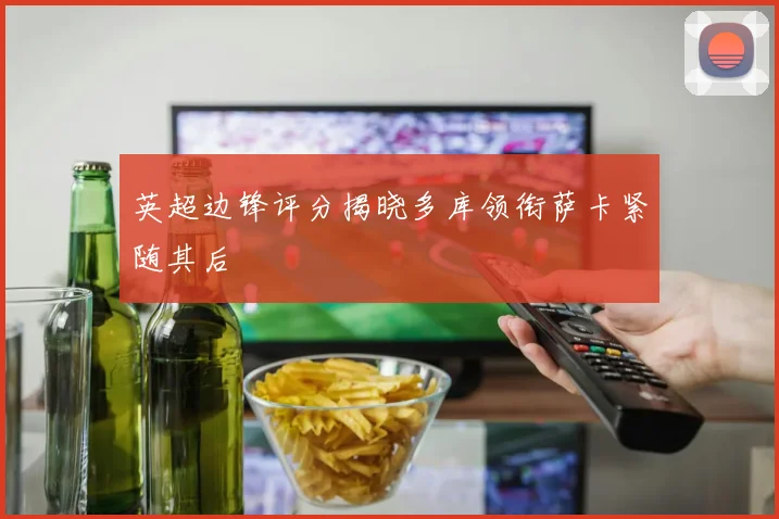 英超边锋评分揭晓多库领衔萨卡紧随其后