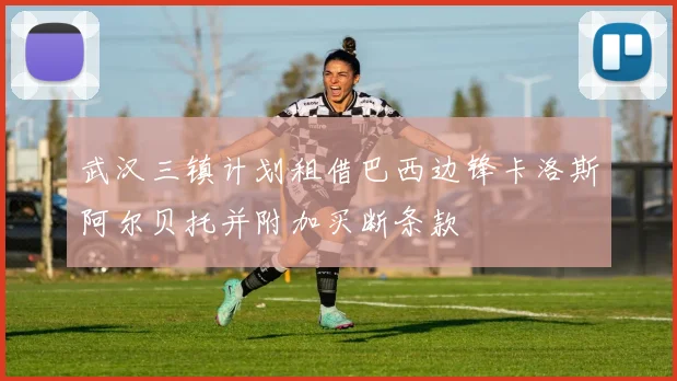 武汉三镇计划租借巴西边锋卡洛斯阿尔贝托并附加买断条款