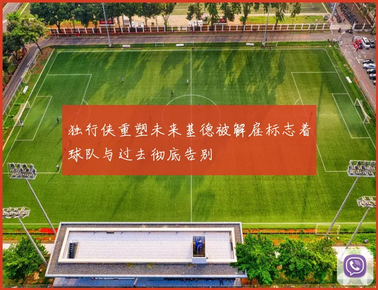 独行侠重塑未来基德被解雇标志着球队与过去彻底告别