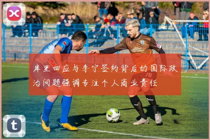 库里回应与李宁签约背后的国际政治问题强调专注个人商业责任