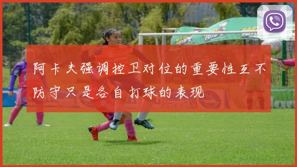 阿卡夫强调控卫对位的重要性互不防守只是各自打球的表现