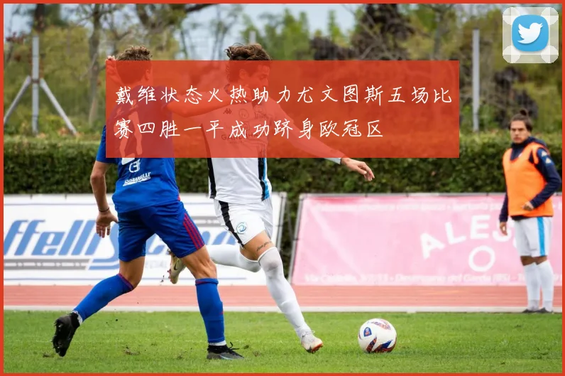 戴维状态火热助力尤文图斯五场比赛四胜一平成功跻身欧冠区