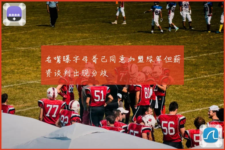 名嘴曝字母哥已同意加盟绿军但薪资谈判出现分歧