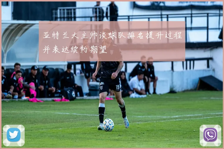 亚特兰大主帅谈球队排名提升过程并表达续约期望