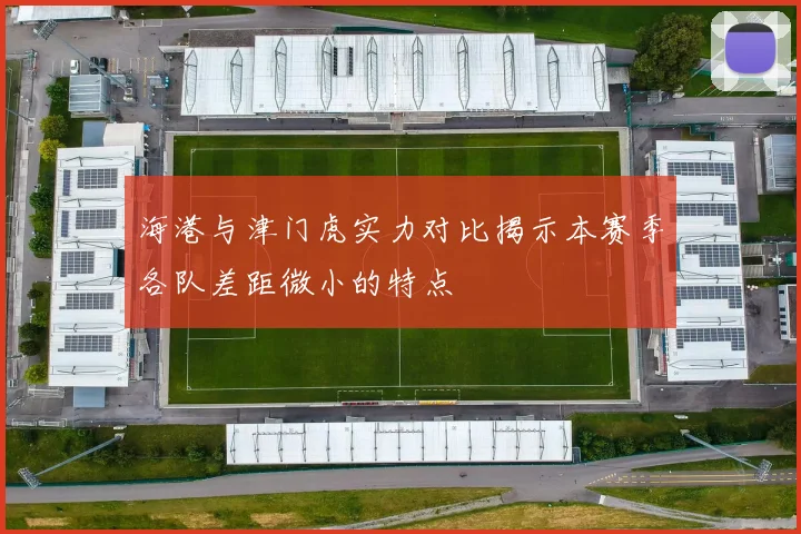 海港与津门虎实力对比揭示本赛季各队差距微小的特点