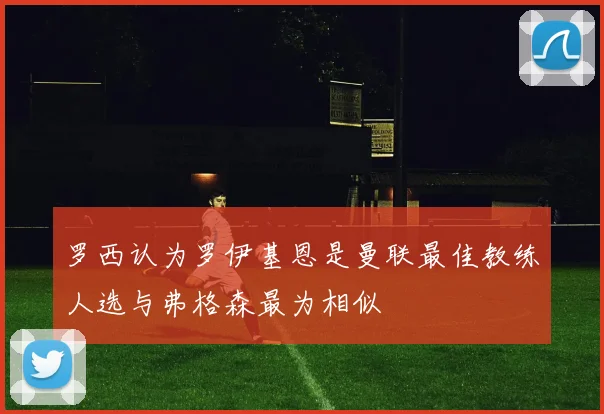罗西认为罗伊基恩是曼联最佳教练人选与弗格森最为相似